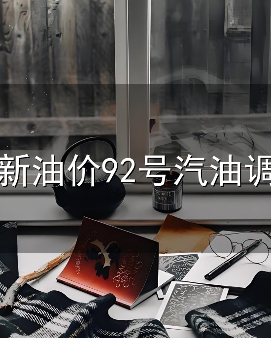 最新油价92号汽油调价和调价 最新油价92号汽油调价与调价
