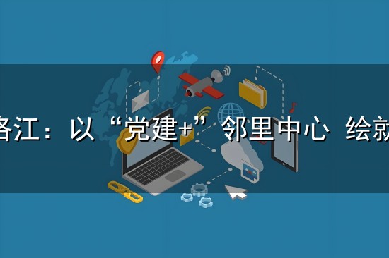 泉州洛江:以“党建+”邻里中心 绘就15分钟幸福生活圈 泉州洛江:以“党建+”邻里中心 绘就15分钟幸福生活圈