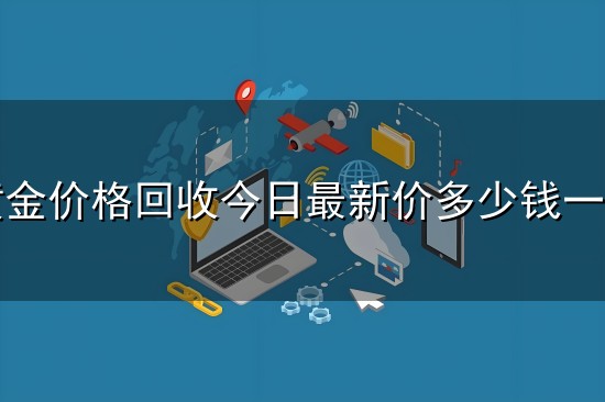 黄金价格回收今日最新价多少钱一克和一克 黄金价格回收今日最新价多少钱一克与一克