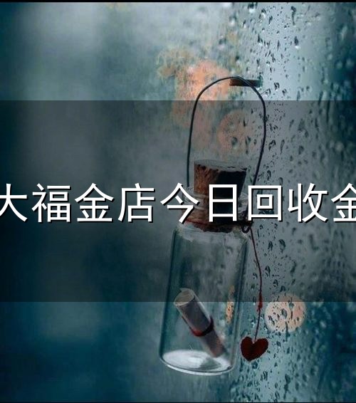 周大福金店今日回收金价与金店