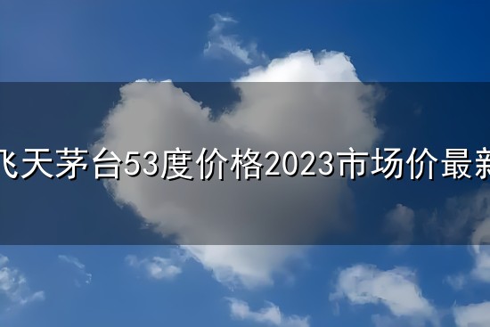 飞天茅台53度价格2023市场价最新和飞天 飞天茅台53度价格2023市场价最新与飞天
