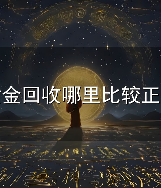 黄金回收哪里比较正规和正规 黄金回收哪里比较正规与正规