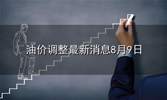 油价调整最新消息8月9日和最新消息 油价调整最新消息8月9日与最新消息