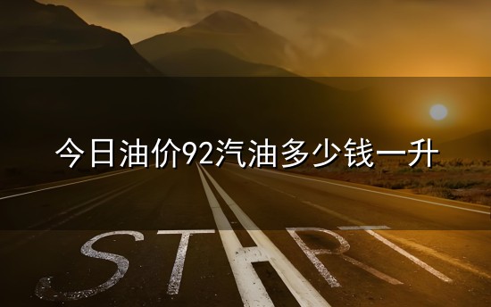 今日油价92汽油多少钱一升与油价