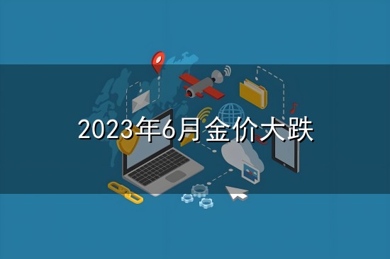 2023年6月金价大跌和金价 2023年6月金价大跌与金价