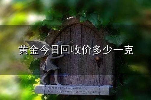 黄金今日回收价多少一克和回收价 黄金今日回收价多少一克与回收价