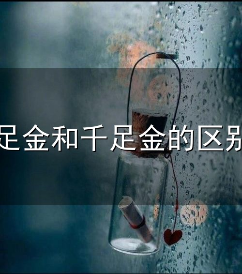 足金和千足金的区别和足金 足金和千足金的区别与足金