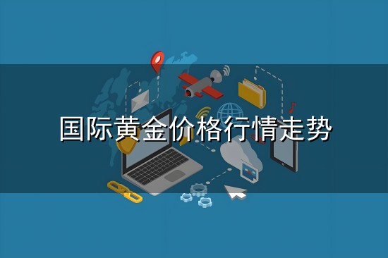 国际黄金价格行情走势和价格行情 国际黄金价格行情走势与价格行情