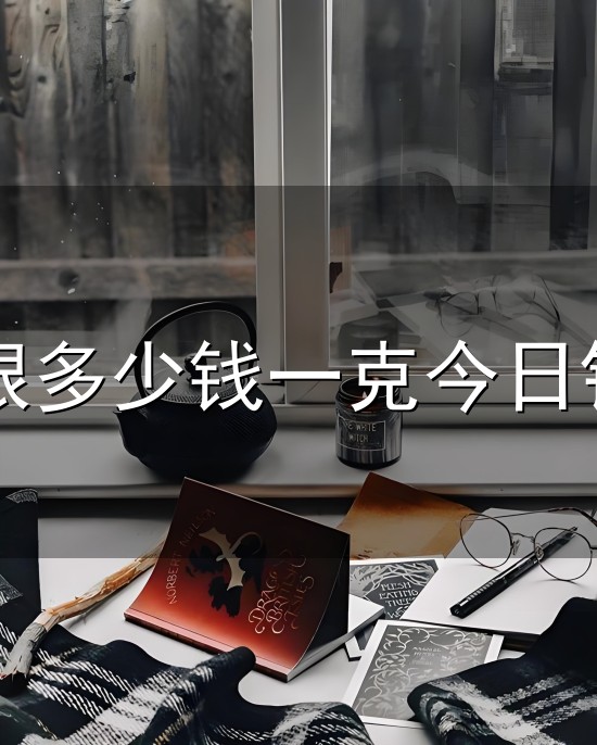 白银多少钱一克今日银价与白银