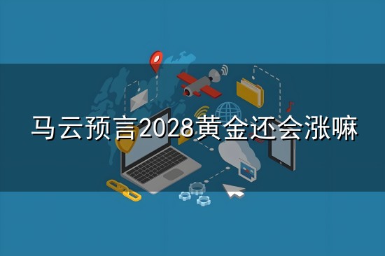马云预言2028黄金还会涨嘛和马云 马云预言2028黄金还会涨嘛与马云
