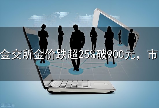 上海金交所金价跌超25%破900元,市民抄底止损齐现,分析师激辩阶段底部 上海金交所金价跌超25%破900元,市民抄底止损齐现,分析师激辩阶段底部