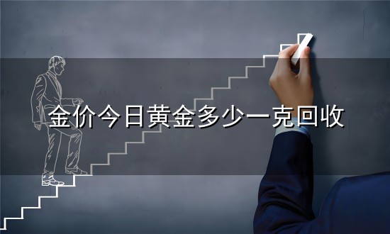 金价今日黄金多少一克回收和一克 金价今日黄金多少一克回收与一克