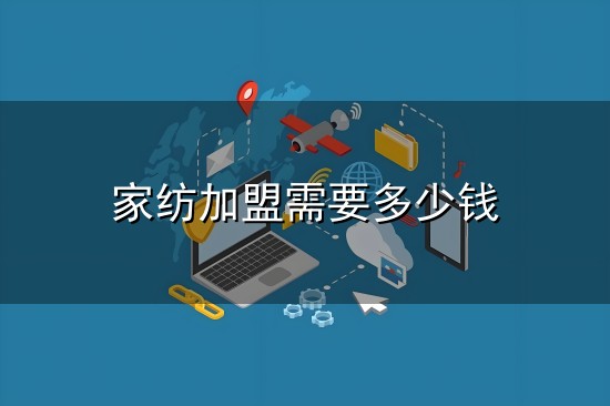 家纺加盟需要多少钱与家纺