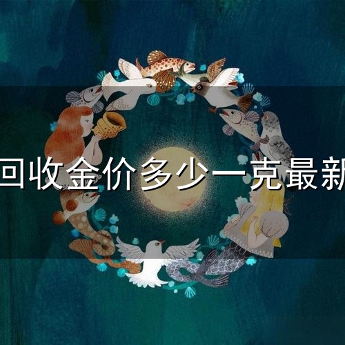 今天回收金价多少一克最新报价和一克 今天回收金价多少一克最新报价与一克