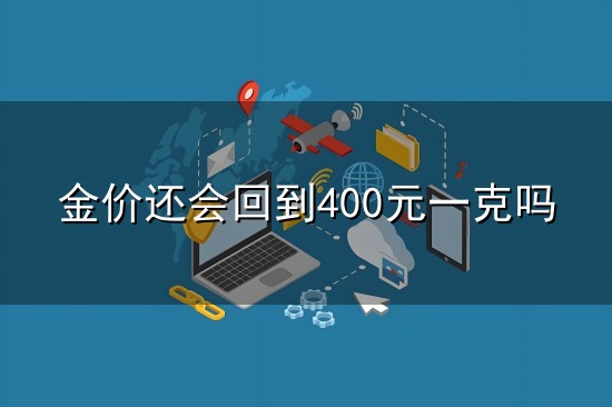 金价还会回到400元一克吗和一克 金价还会回到400元一克吗与一克