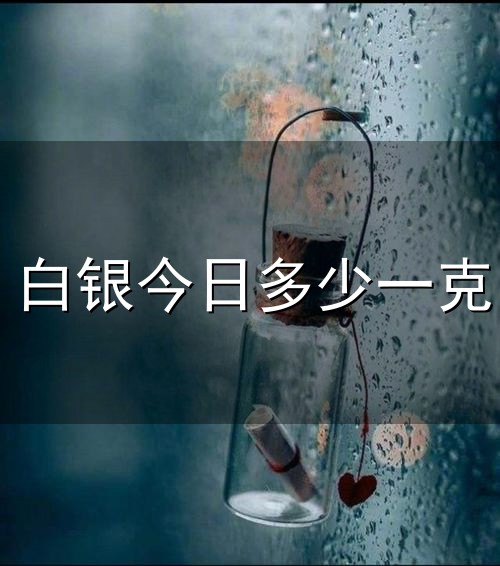 白银今日多少一克和白银 白银今日多少一克与白银