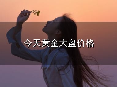 今天黄金大盘价格和大盘 今天黄金大盘价格与大盘