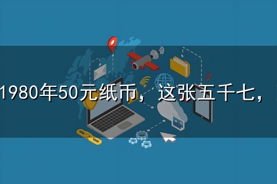 这张1980年50元纸币,这张五千七,四版龙头币,“币王”之一 这张1980年50元纸币,这张五千七,四版龙头币,“币王”之一