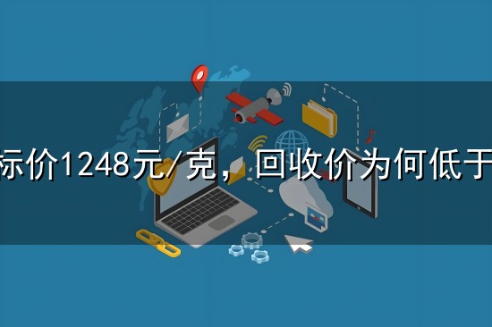 金店标价1248元/克,回收价为何低于原料价? 金店标价1248元/克,回收价为何低于原料价?