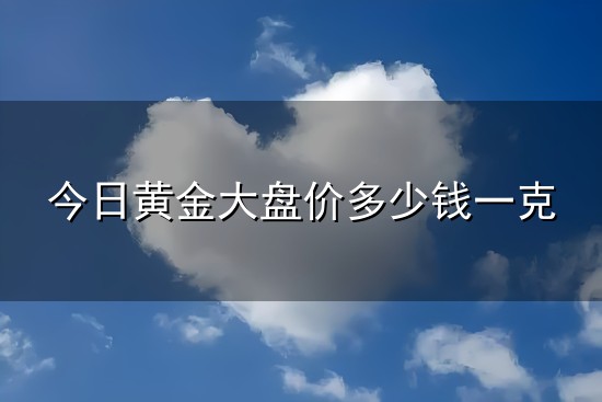 今日黄金大盘价多少钱一克和一克 今日黄金大盘价多少钱一克与一克