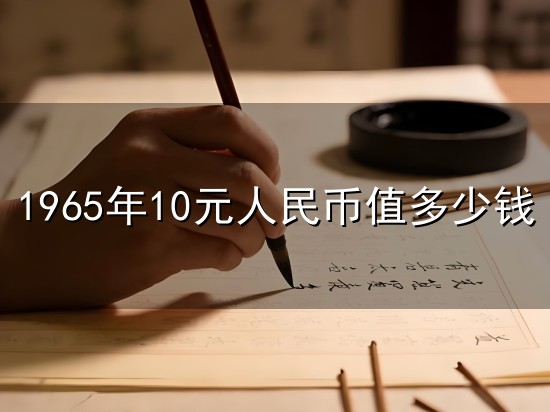 1965年10元人民币值多少钱和元人 1965年10元人民币值多少钱与元人