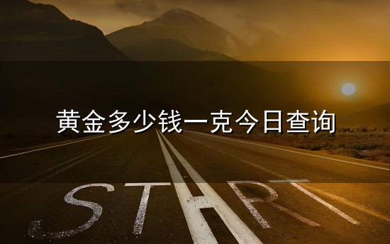 黄金多少钱一克今日查询和一克 黄金多少钱一克今日查询与一克