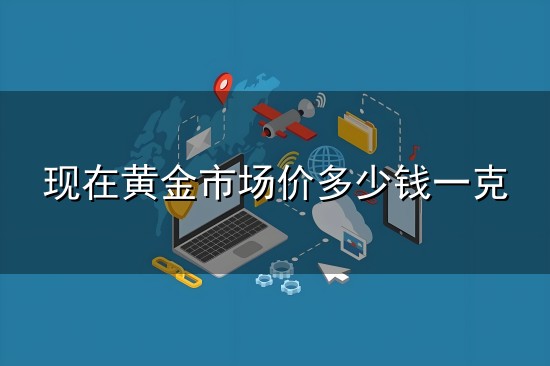 现在黄金市场价多少钱一克 目前一克金子多少钱2026年价格表(一克金子的市场价格查询)_金价...
