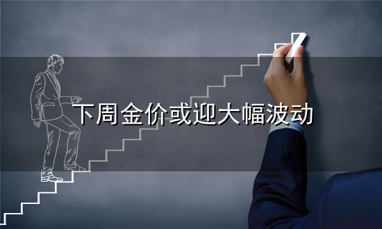 下周金价或迎大幅波动和金价 下周金价或迎大幅波动与金价