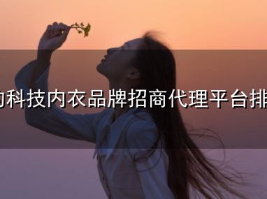 比较好的科技内衣品牌招商代理平台排行榜 比较好的科技内衣品牌招商代理平台排行榜