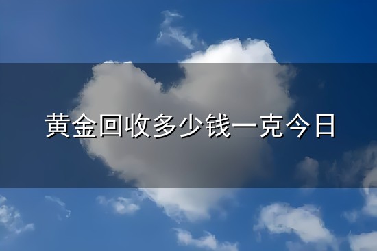 黄金回收多少钱一克今日和一克 黄金回收多少钱一克今日与一克