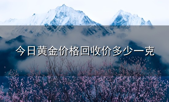 今日黄金价格回收价多少一克和回收价 今日黄金价格回收价多少一克与回收价