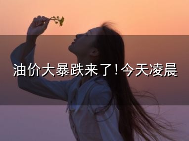 油价大暴跌来了!今天凌晨与暴跌