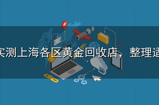 2026实测上海各区黄金回收店，整理适合普通人的靠谱商家清单