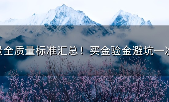 黄金最全质量标准汇总!买金验金避坑一次性搞懂(国标国际标准) 黄金最全质量标准汇总!买金验金避坑一次性搞懂(国标国际标准)