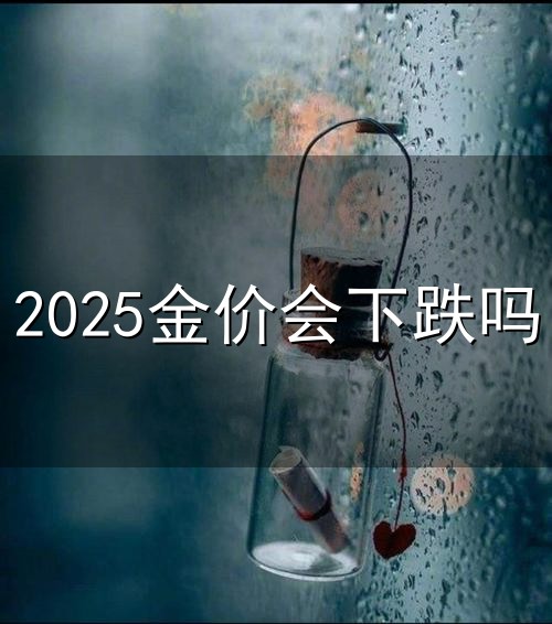 2025金价会下跌吗和金价 2025金价会下跌吗与金价