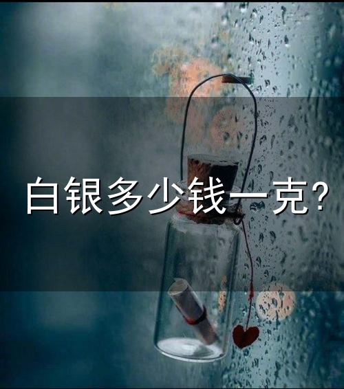 白银多少钱一克?和白银 白银多少钱一克?与白银