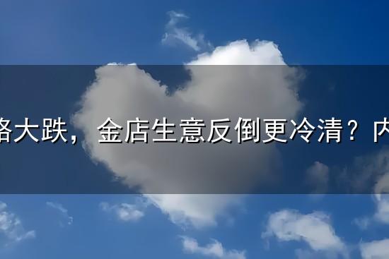 金价一路大跌，金店生意反倒更冷清？内行说出真实原因