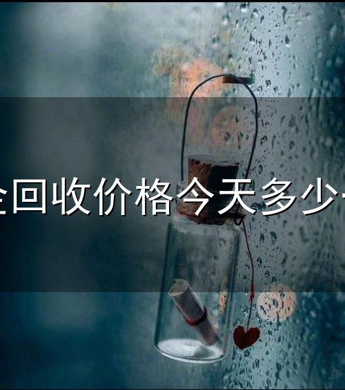 黄金回收价格今天多少一克和一克 黄金回收价格今天多少一克与一克