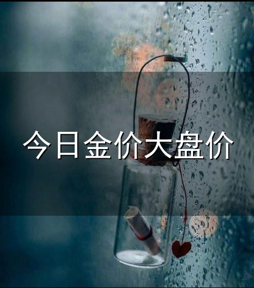 今日金价大盘价和金价 今日金价大盘价与金价
