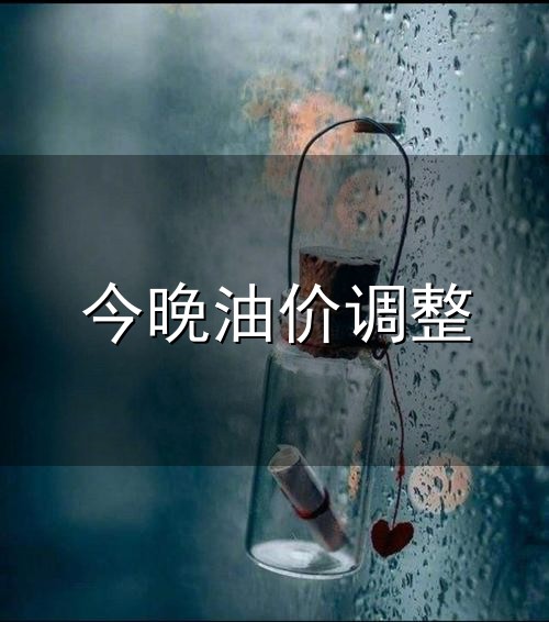今晚油价调整和油价 今晚油价调整与油价