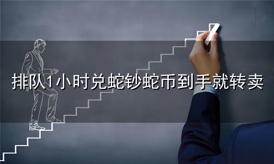 排队1小时兑蛇钞蛇币到手就转卖和转卖 排队1小时兑蛇钞蛇币到手就转卖与转卖