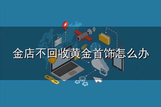 金店不回收黄金首饰怎么办和黄金首饰 金店不回收黄金首饰怎么办与黄金首饰
