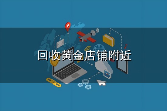 回收黄金店铺附近和店铺 回收黄金店铺附近与店铺