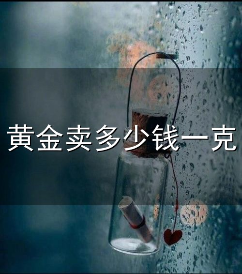 黄金卖多少钱一克和一克 黄金卖多少钱一克与一克
