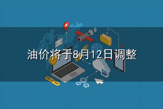油价将于8月12日调整和油价 油价将于8月12日调整与油价