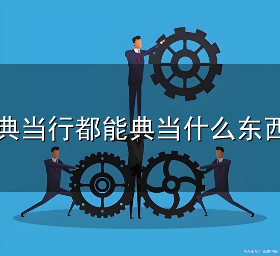 典当行都能典当什么东西和典当 典当行都能典当什么东西与典当