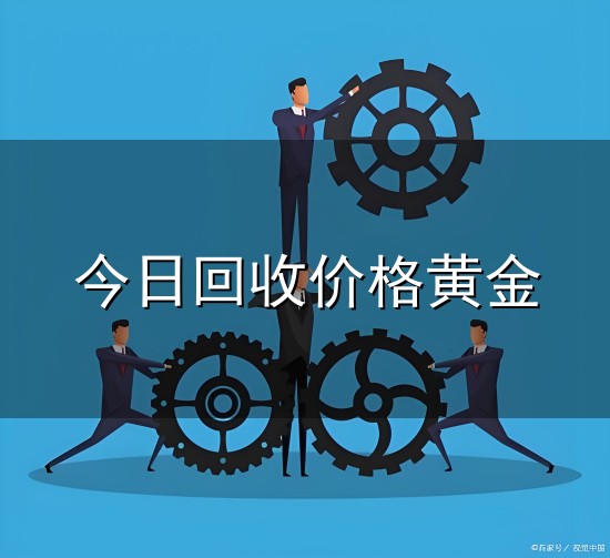 今日回收价格黄金和回收 今日回收价格黄金与回收