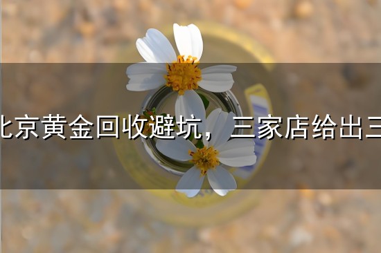 2026北京黄金回收避坑,三家店给出三个价?揭秘黄金回收的定价“潜规则” 2026北京黄金回收避坑,三家店给出三个价?揭秘黄金回收的定价“潜规则”