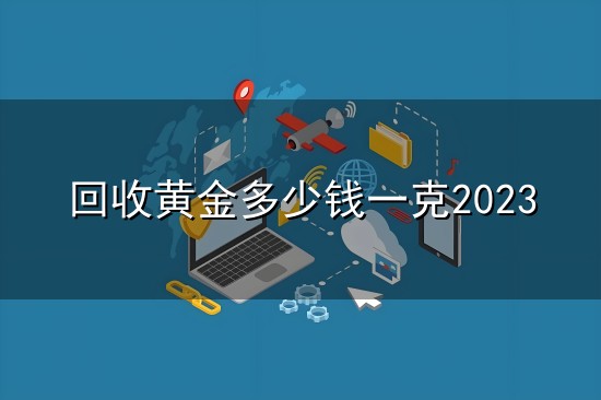 回收黄金多少钱一克2023和一克 回收黄金多少钱一克2023与一克