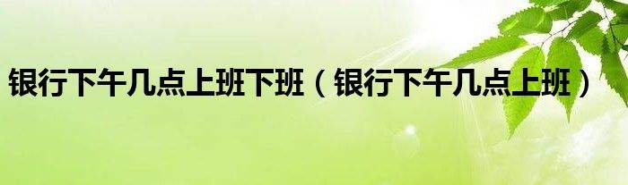 达人分享！银行下午几点上班“典则俊雅”